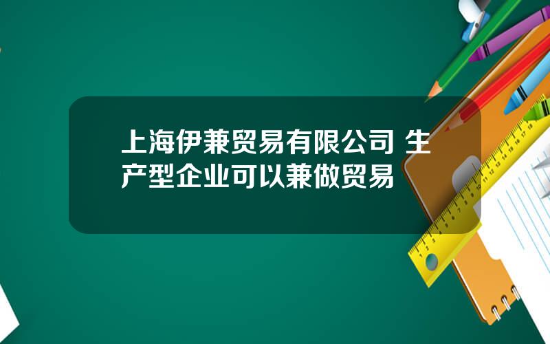 上海伊兼贸易有限公司 生产型企业可以兼做贸易